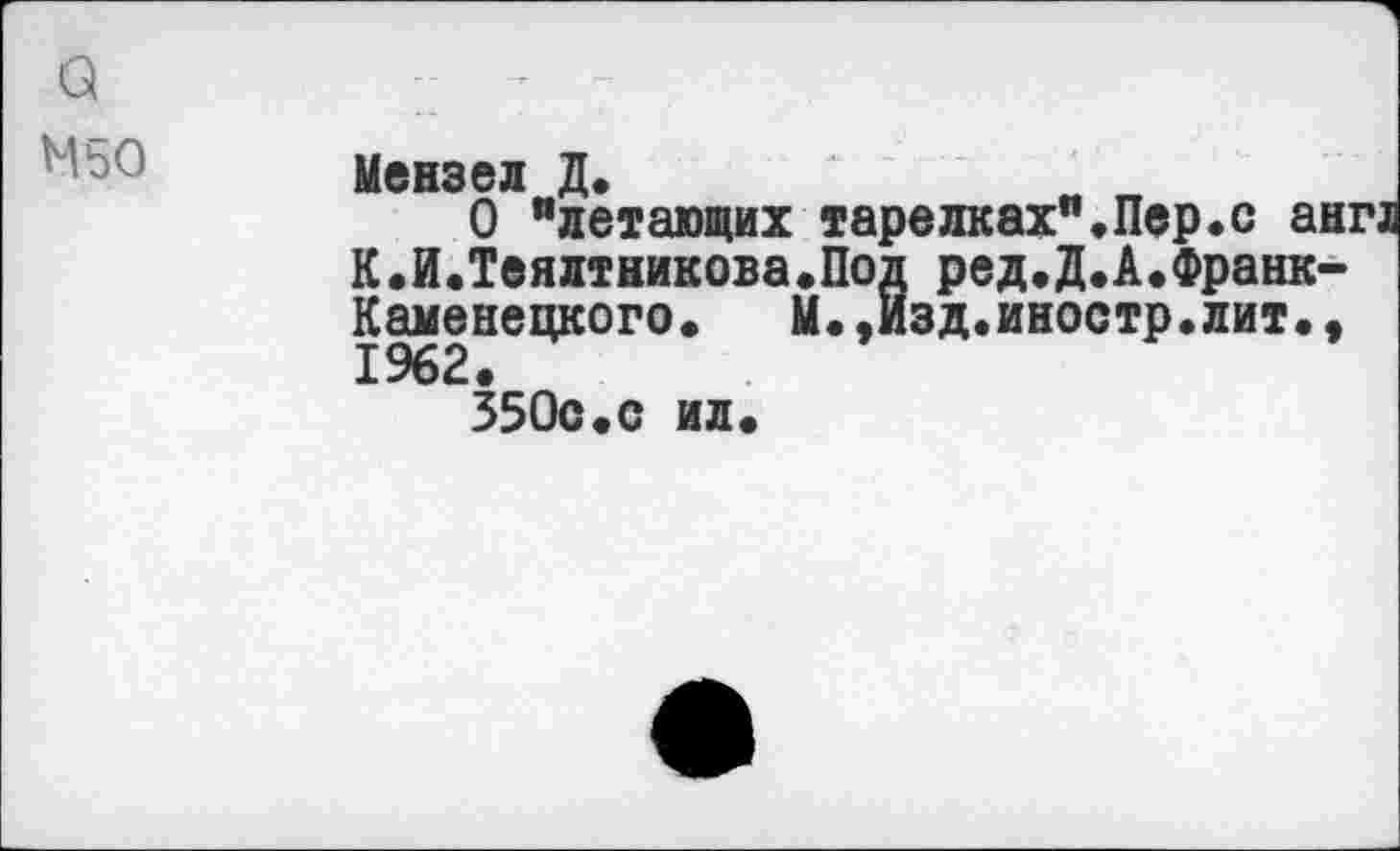 ﻿а
М50
Мснзсл 71*
О "летающих тарелках",Пер.с ан: К.И.Теялтникова.Под ред.Д.А.Франк-Каменецкого. М.,Изд.иностр.лит., 1962.
350с«с ил.